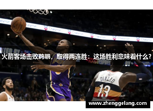 火箭客场击败鹈鹕，取得两连胜：这场胜利意味着什么？