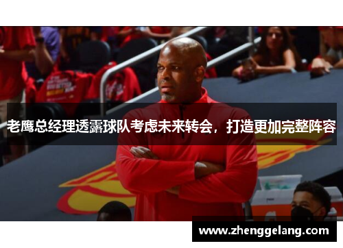 老鹰总经理透露球队考虑未来转会，打造更加完整阵容