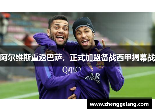 阿尔维斯重返巴萨，正式加盟备战西甲揭幕战