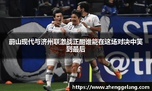 蔚山现代与济州联激战正酣谁能在这场对决中笑到最后