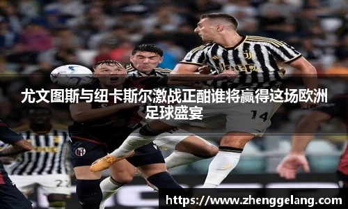 尤文图斯与纽卡斯尔激战正酣谁将赢得这场欧洲足球盛宴