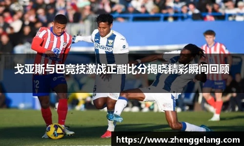 戈亚斯与巴竞技激战正酣比分揭晓精彩瞬间回顾