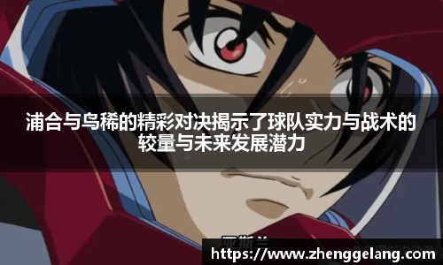 浦合与鸟稀的精彩对决揭示了球队实力与战术的较量与未来发展潜力