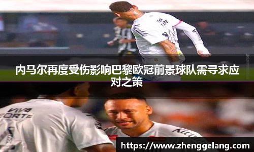 内马尔再度受伤影响巴黎欧冠前景球队需寻求应对之策